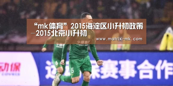 “mk体育”2015海淀区小升初政策-2015北京小升初(图4) mk体育app