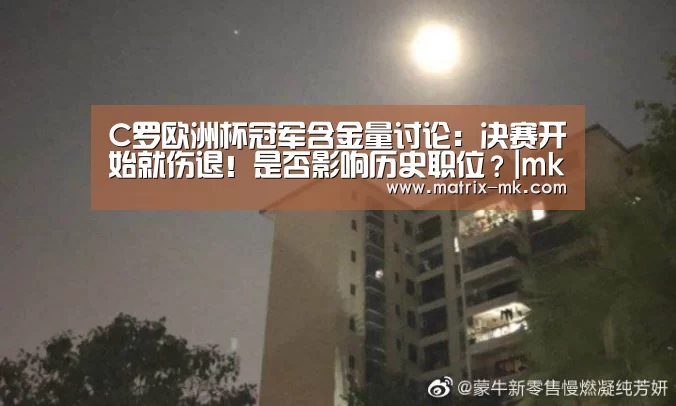 C罗欧洲杯冠军含金量讨论:决赛开始就伤退!是否影响历史职位?|mk体育(图3) mk体育在线